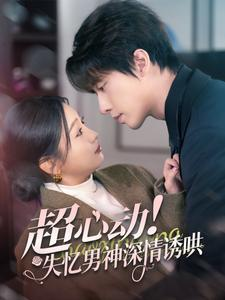 超心动失忆男神深情诱哄（72集）演员名短剧大全